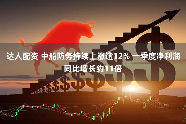 达人配资 中船防务持续上涨逾12% 一季度净利润同比增长约11倍