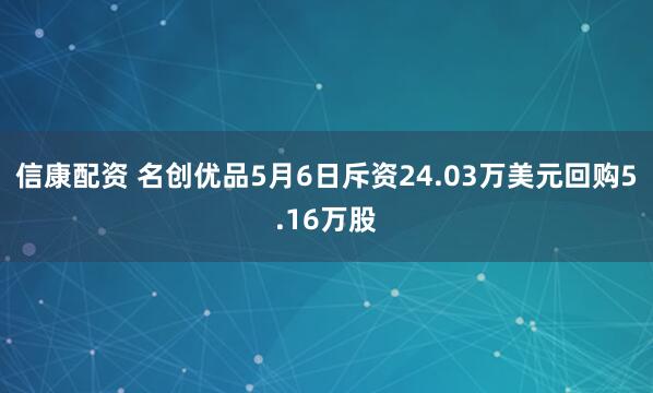 信康配资 名创优品5月6日斥资24.03万美元回购5.16万股