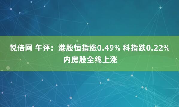 悦倍网 午评：港股恒指涨0.49% 科指跌0.22% 内房股全线上涨
