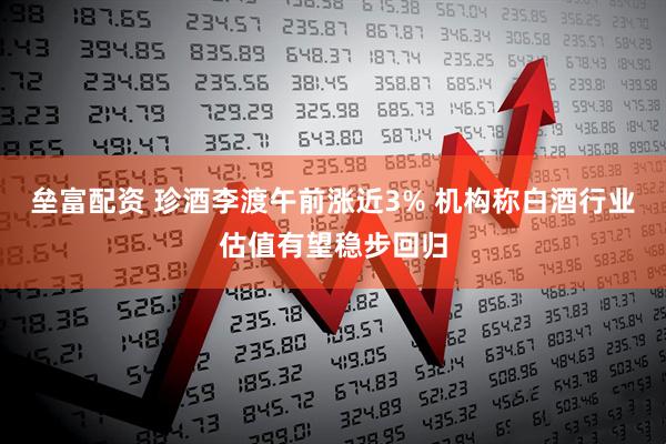 垒富配资 珍酒李渡午前涨近3% 机构称白酒行业估值有望稳步回归