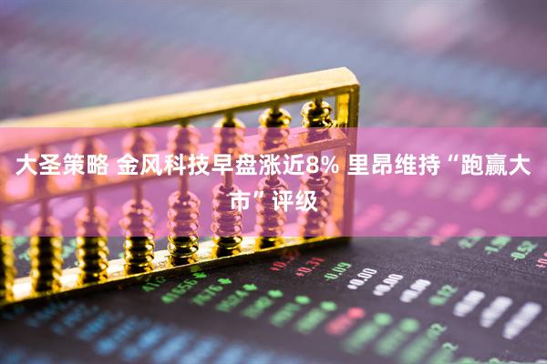 大圣策略 金风科技早盘涨近8% 里昂维持“跑赢大市”评级