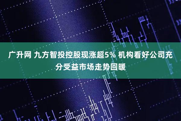 广升网 九方智投控股现涨超5% 机构看好公司充分受益市场走势回暖