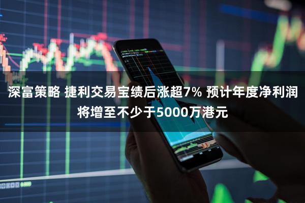 深富策略 捷利交易宝绩后涨超7% 预计年度净利润将增至不少于5000万港元