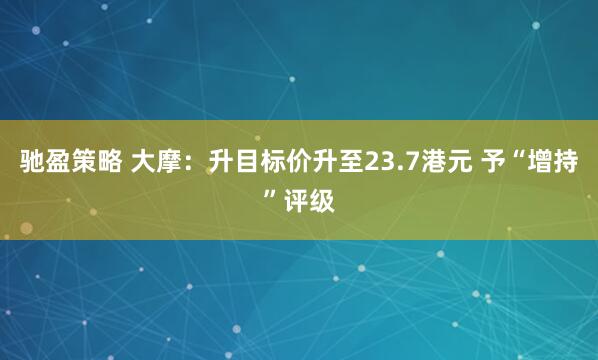 驰盈策略 大摩：升目标价升至23.7港元 予“增持”评级