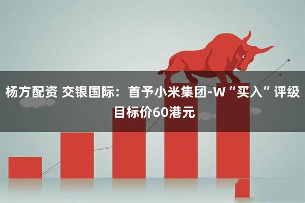 杨方配资 交银国际：首予小米集团-W“买入”评级 目标价60港元