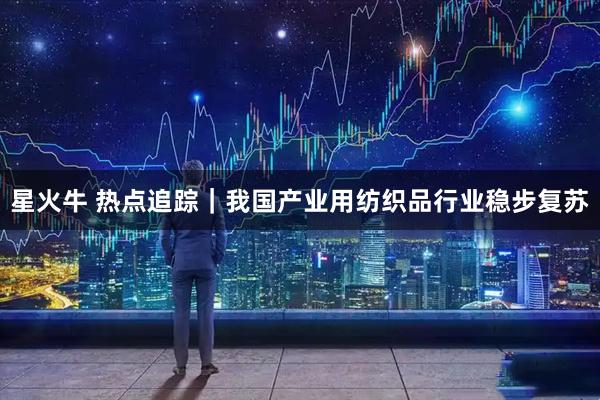 星火牛 热点追踪｜我国产业用纺织品行业稳步复苏
