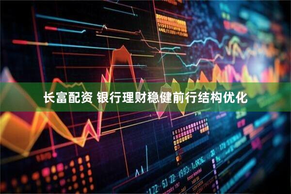 长富配资 银行理财稳健前行结构优化