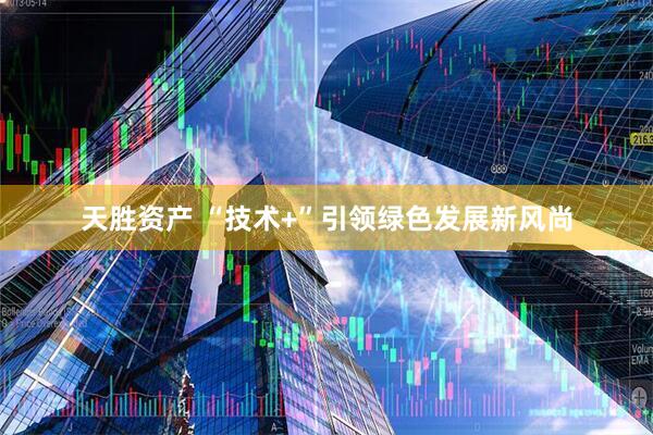 天胜资产 “技术+”引领绿色发展新风尚