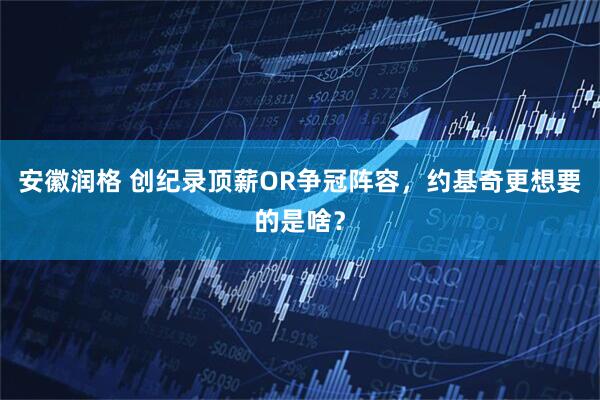 安徽润格 创纪录顶薪OR争冠阵容，约基奇更想要的是啥？