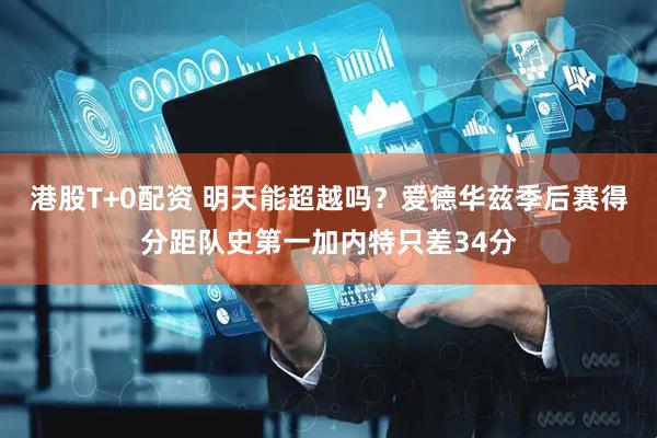 港股T+0配资 明天能超越吗？爱德华兹季后赛得分距队史第一加内特只差34分
