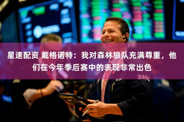 星速配资 戴格诺特：我对森林狼队充满尊重，他们在今年季后赛中的表现非常出色