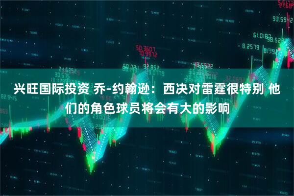 兴旺国际投资 乔-约翰逊：西决对雷霆很特别 他们的角色球员将会有大的影响