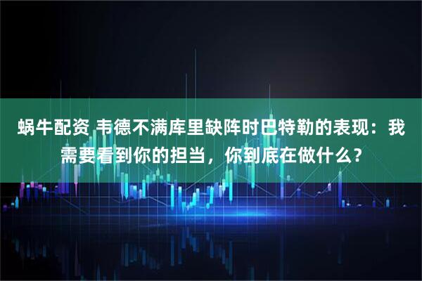 蜗牛配资 韦德不满库里缺阵时巴特勒的表现：我需要看到你的担当，你到底在做什么？