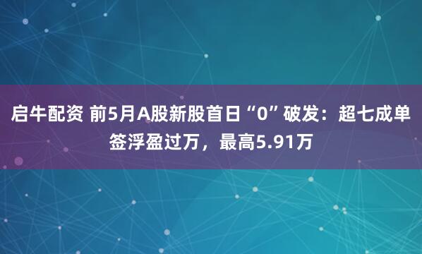 启牛配资 前5月A股新股首日“0”破发：超七成单签浮盈过万，最高5.91万