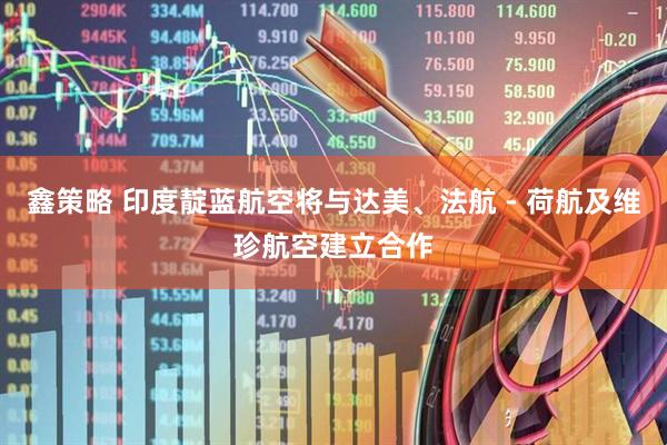 鑫策略 印度靛蓝航空将与达美、法航 - 荷航及维珍航空建立合作