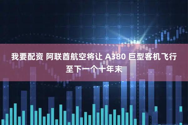 我要配资 阿联酋航空将让 A380 巨型客机飞行至下一个十年末