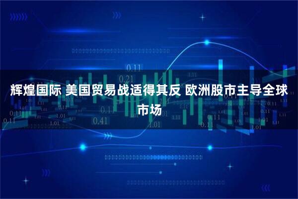 辉煌国际 美国贸易战适得其反 欧洲股市主导全球市场