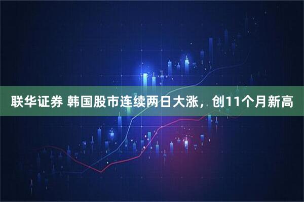 联华证券 韩国股市连续两日大涨，创11个月新高