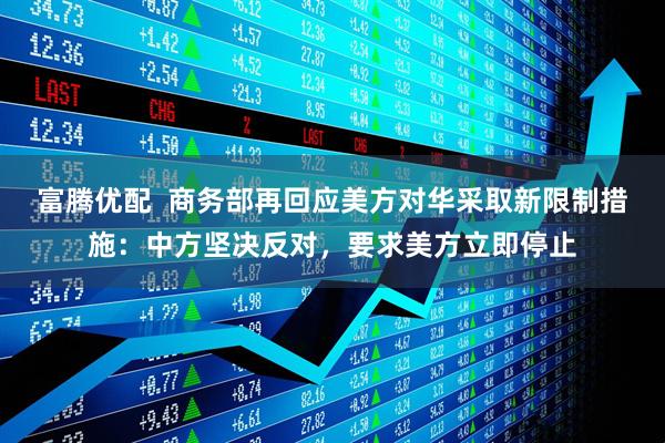 富腾优配  商务部再回应美方对华采取新限制措施：中方坚决反对，要求美方立即停止