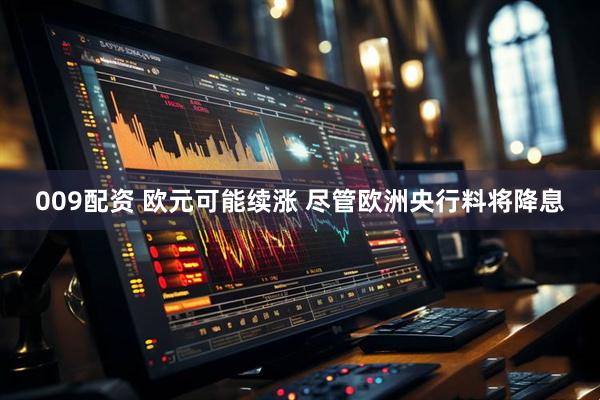009配资 欧元可能续涨 尽管欧洲央行料将降息