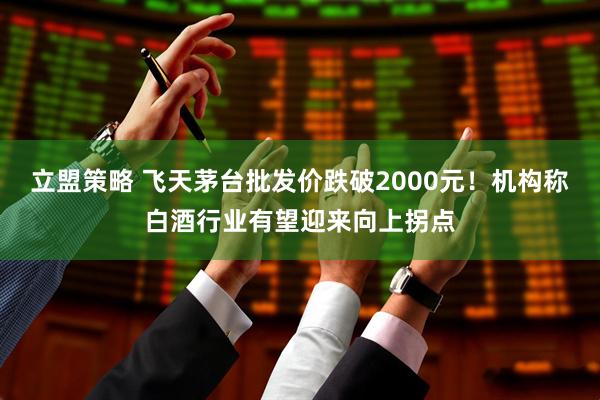 立盟策略 飞天茅台批发价跌破2000元！机构称白酒行业有望迎来向上拐点
