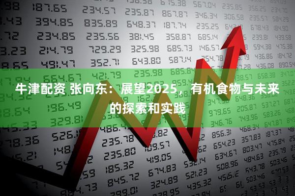 牛津配资 张向东：展望2025，有机食物与未来的探索和实践