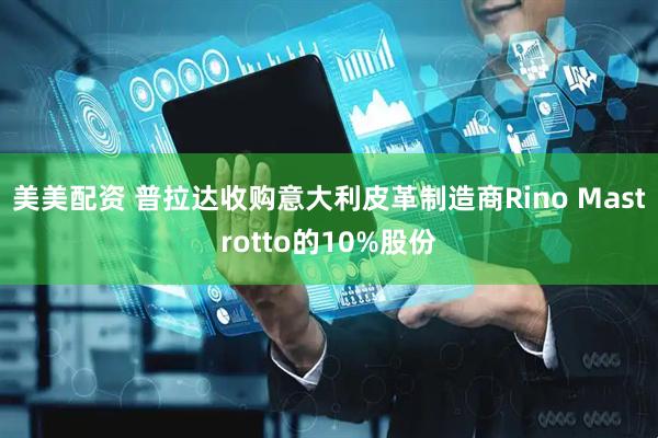 美美配资 普拉达收购意大利皮革制造商Rino Mastrotto的10%股份