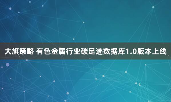 大旗策略 有色金属行业碳足迹数据库1.0版本上线