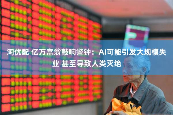 淘优配 亿万富翁敲响警钟：AI可能引发大规模失业 甚至导致人类灭绝