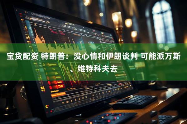 宝货配资 特朗普：没心情和伊朗谈判 可能派万斯、维特科夫去