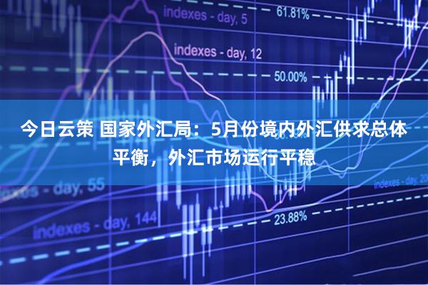 今日云策 国家外汇局：5月份境内外汇供求总体平衡，外汇市场运行平稳