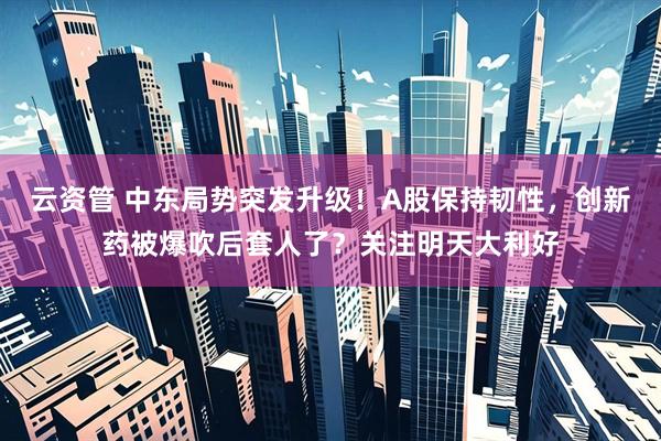 云资管 中东局势突发升级！A股保持韧性，创新药被爆吹后套人了？关注明天大利好