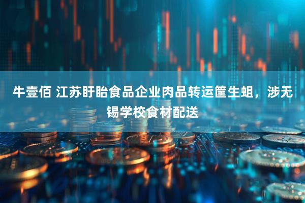 牛壹佰 江苏盱眙食品企业肉品转运筐生蛆，涉无锡学校食材配送