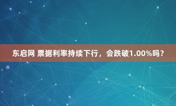 东启网 票据利率持续下行，会跌破1.00%吗？