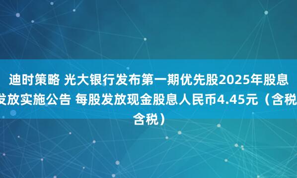 迪时策略 光大银行发布第一期优先股2025年股息发放实施公告 每股发放现金股息人民币4.45元（含税）