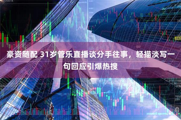 豪资随配 31岁管乐直播谈分手往事，轻描淡写一句回应引爆热搜