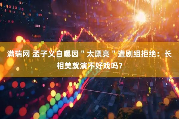 满瑞网 孟子义自曝因＂太漂亮＂遭剧组拒绝：长相美就演不好戏吗？