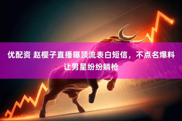 优配资 赵樱子直播曝顶流表白短信，不点名爆料让男星纷纷躺枪