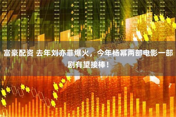 富豪配资 去年刘亦菲爆火，今年杨幂两部电影一部剧有望接棒！