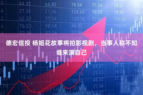 德宏信投 杨妞花故事将拍影视剧，当事人称不知谁来演自己