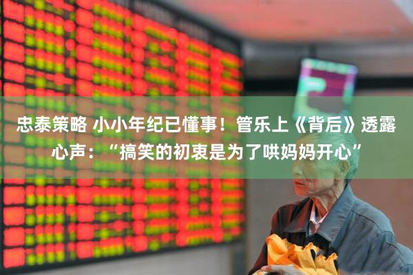 忠泰策略 小小年纪已懂事！管乐上《背后》透露心声：“搞笑的初衷是为了哄妈妈开心”