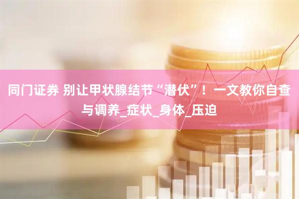 同门证券 别让甲状腺结节“潜伏”！一文教你自查与调养_症状_身体_压迫