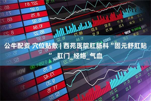 公牛配资 穴位贴敷 | 西苑医院肛肠科“固元舒肛贴”_肛门_经络_气血