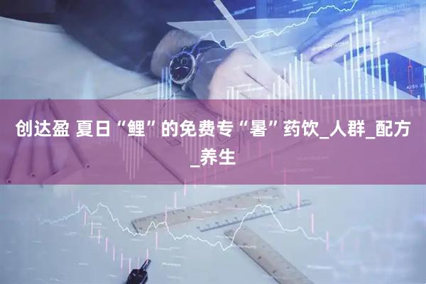 创达盈 夏日“鲤”的免费专“暑”药饮_人群_配方_养生