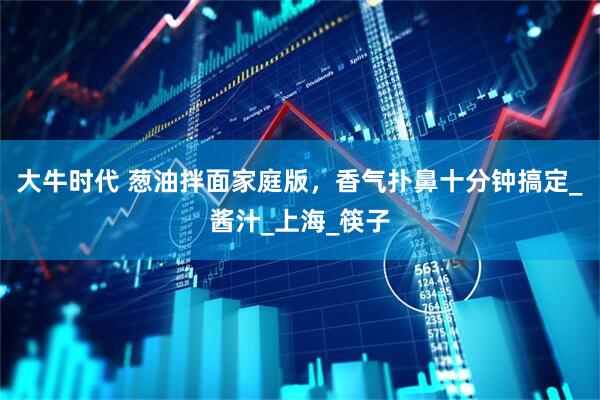 大牛时代 葱油拌面家庭版，香气扑鼻十分钟搞定_酱汁_上海_筷子