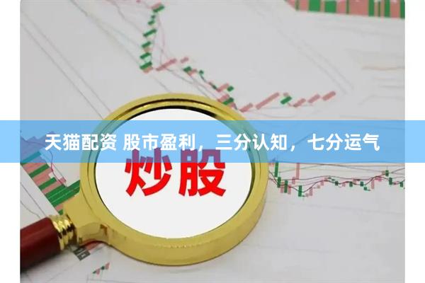 天猫配资 股市盈利，三分认知，七分运气