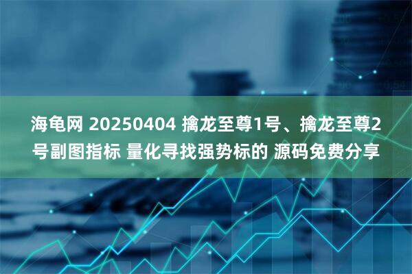 海龟网 20250404 擒龙至尊1号、擒龙至尊2号副图指标 量化寻找强势标的 源码免费分享