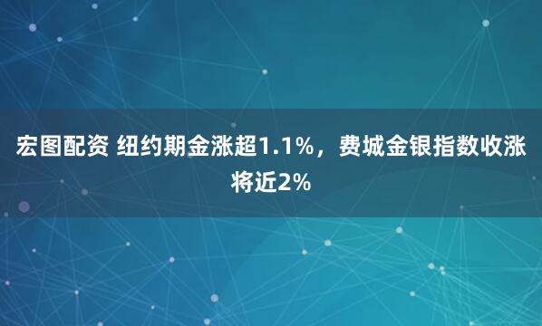宏图配资 纽约期金涨超1.1%，费城金银指数收涨将近2%