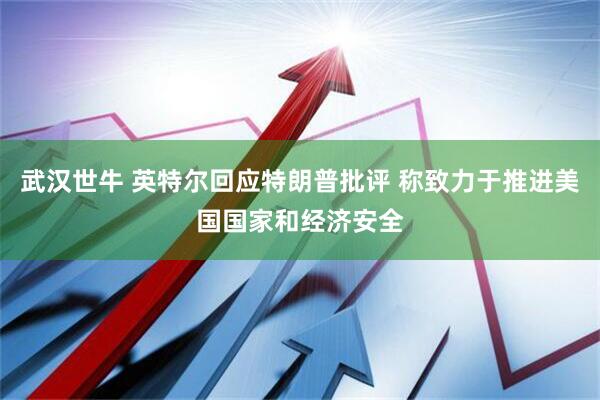 武汉世牛 英特尔回应特朗普批评 称致力于推进美国国家和经济安全