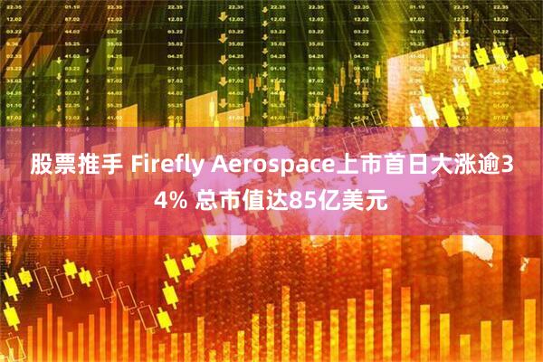 股票推手 Firefly Aerospace上市首日大涨逾34% 总市值达85亿美元